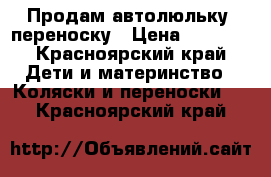 Продам автолюльку -переноску › Цена ­ 1 000 - Красноярский край Дети и материнство » Коляски и переноски   . Красноярский край